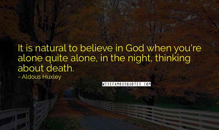 Aldous Huxley Quotes: It is natural to believe in God when you're alone quite alone, in the night, thinking about death.