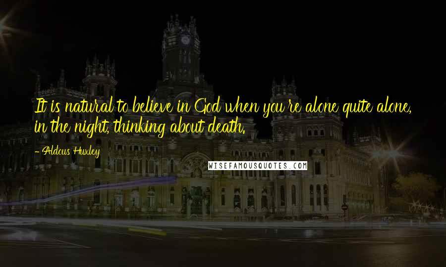 Aldous Huxley Quotes: It is natural to believe in God when you're alone quite alone, in the night, thinking about death.
