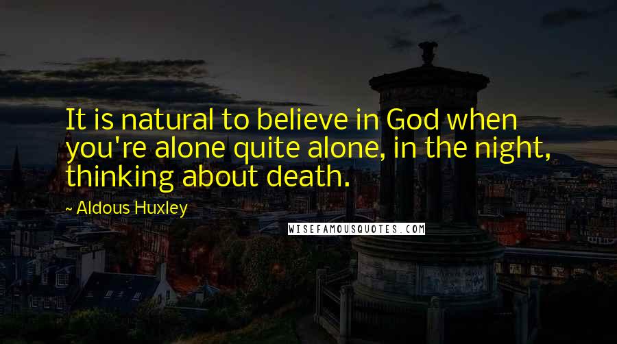 Aldous Huxley Quotes: It is natural to believe in God when you're alone quite alone, in the night, thinking about death.