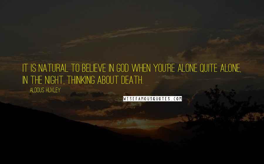 Aldous Huxley Quotes: It is natural to believe in God when you're alone quite alone, in the night, thinking about death.