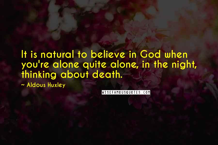 Aldous Huxley Quotes: It is natural to believe in God when you're alone quite alone, in the night, thinking about death.