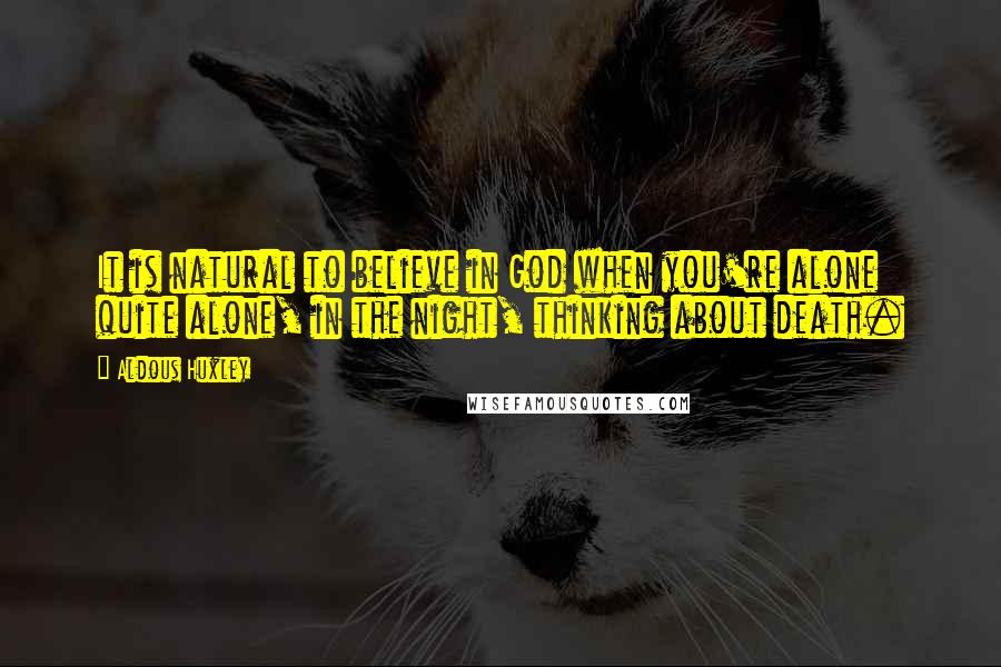 Aldous Huxley Quotes: It is natural to believe in God when you're alone quite alone, in the night, thinking about death.