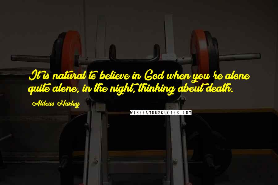 Aldous Huxley Quotes: It is natural to believe in God when you're alone quite alone, in the night, thinking about death.