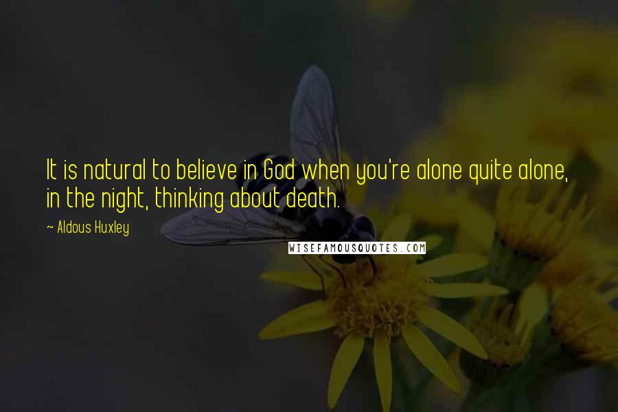 Aldous Huxley Quotes: It is natural to believe in God when you're alone quite alone, in the night, thinking about death.