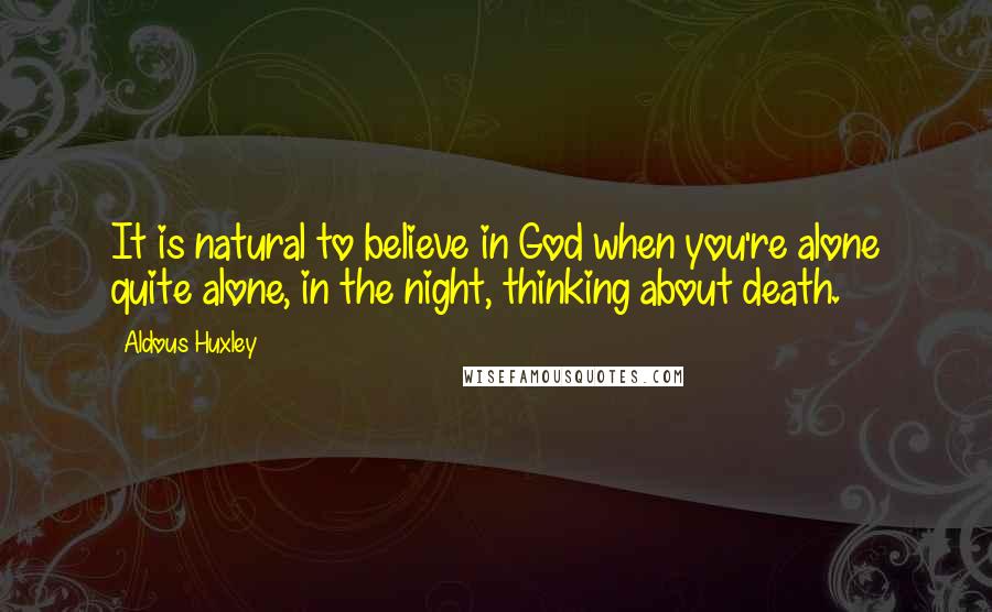 Aldous Huxley Quotes: It is natural to believe in God when you're alone quite alone, in the night, thinking about death.