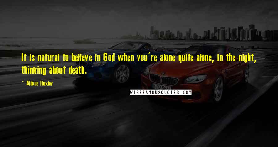 Aldous Huxley Quotes: It is natural to believe in God when you're alone quite alone, in the night, thinking about death.