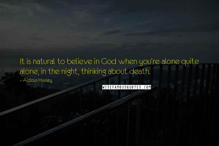 Aldous Huxley Quotes: It is natural to believe in God when you're alone quite alone, in the night, thinking about death.