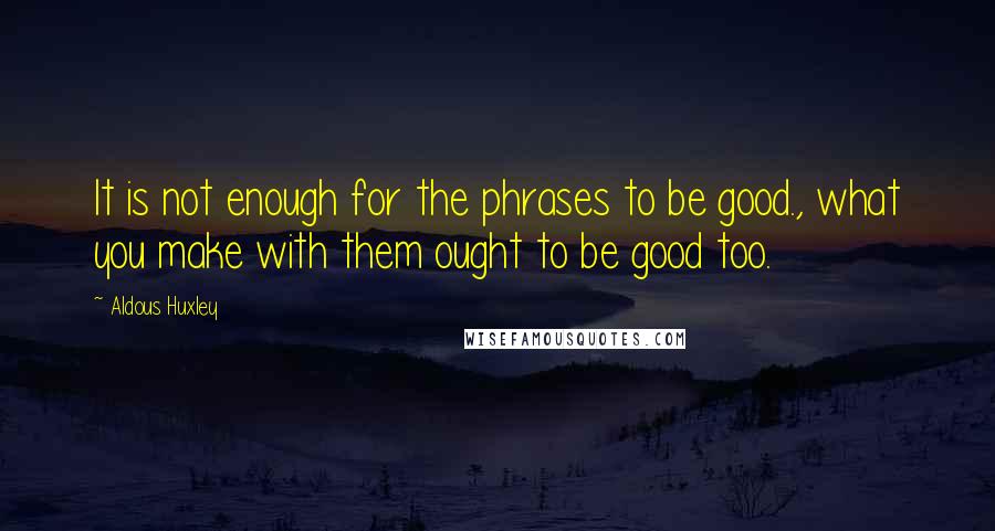 Aldous Huxley Quotes: It is not enough for the phrases to be good., what you make with them ought to be good too.