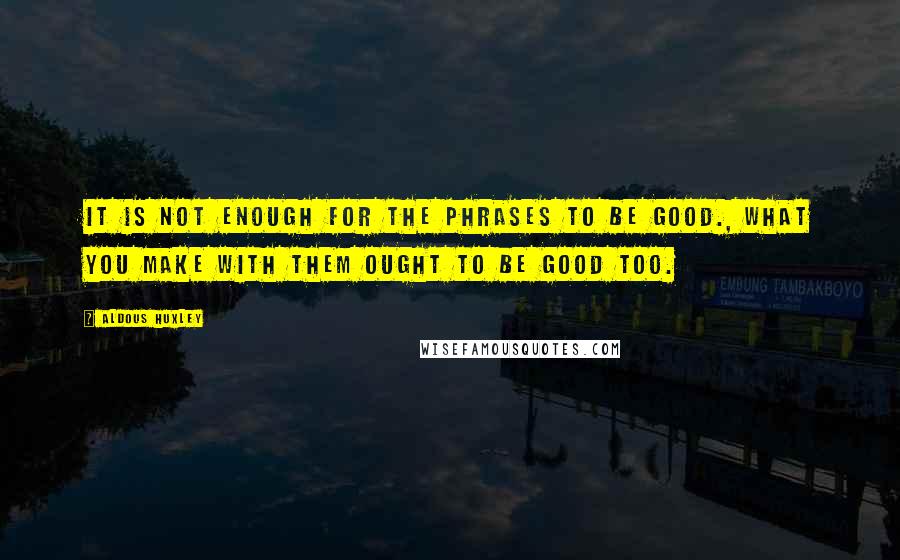 Aldous Huxley Quotes: It is not enough for the phrases to be good., what you make with them ought to be good too.