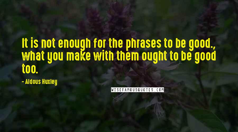 Aldous Huxley Quotes: It is not enough for the phrases to be good., what you make with them ought to be good too.