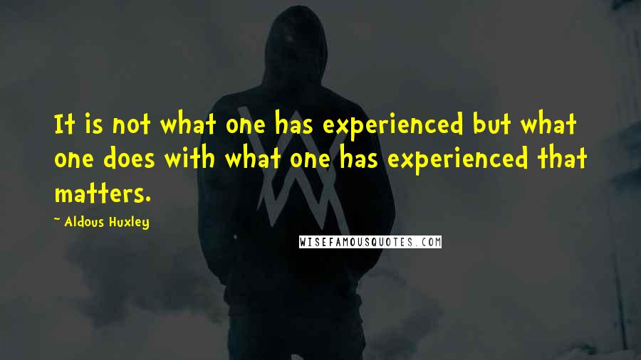 Aldous Huxley Quotes: It is not what one has experienced but what one does with what one has experienced that matters.