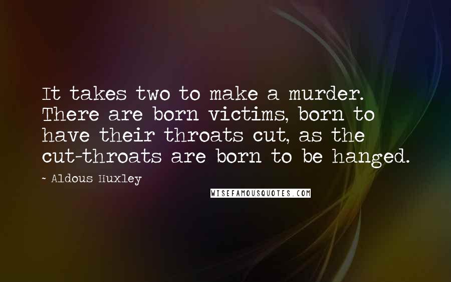 Aldous Huxley Quotes: It takes two to make a murder. There are born victims, born to have their throats cut, as the cut-throats are born to be hanged.