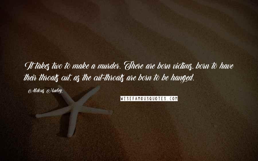 Aldous Huxley Quotes: It takes two to make a murder. There are born victims, born to have their throats cut, as the cut-throats are born to be hanged.