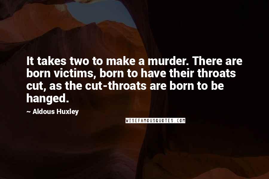 Aldous Huxley Quotes: It takes two to make a murder. There are born victims, born to have their throats cut, as the cut-throats are born to be hanged.