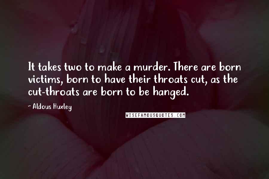 Aldous Huxley Quotes: It takes two to make a murder. There are born victims, born to have their throats cut, as the cut-throats are born to be hanged.