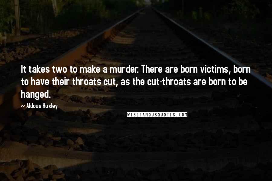 Aldous Huxley Quotes: It takes two to make a murder. There are born victims, born to have their throats cut, as the cut-throats are born to be hanged.