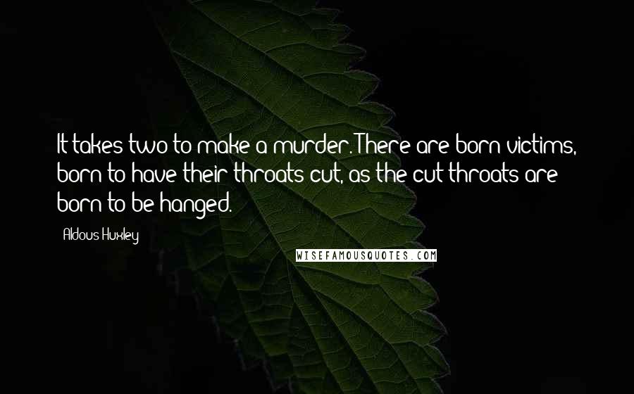 Aldous Huxley Quotes: It takes two to make a murder. There are born victims, born to have their throats cut, as the cut-throats are born to be hanged.