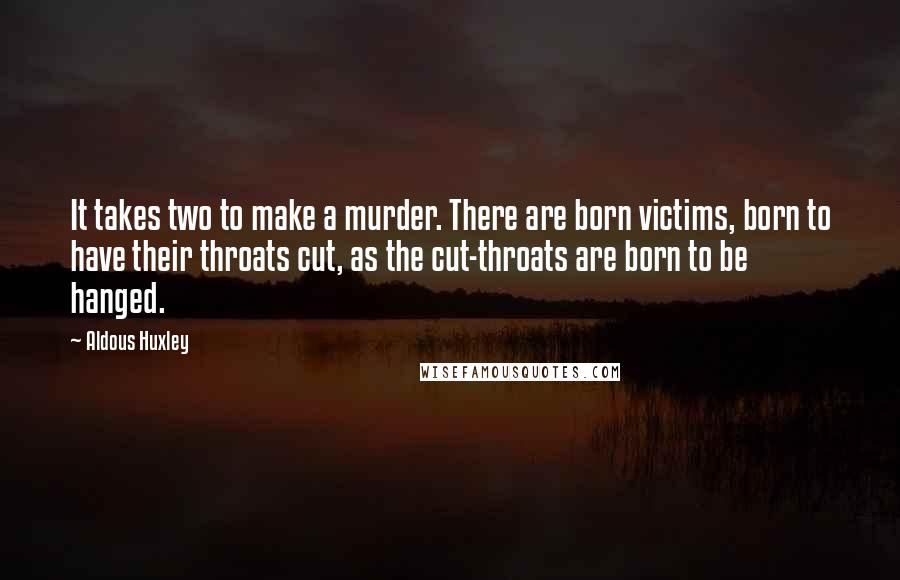 Aldous Huxley Quotes: It takes two to make a murder. There are born victims, born to have their throats cut, as the cut-throats are born to be hanged.