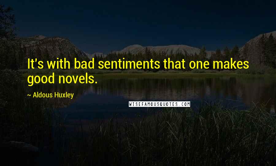 Aldous Huxley Quotes: It's with bad sentiments that one makes good novels.