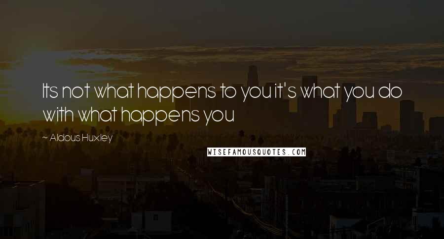 Aldous Huxley Quotes: Its not what happens to you it's what you do with what happens you