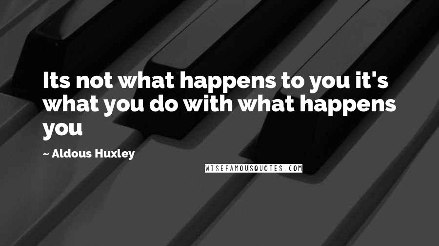 Aldous Huxley Quotes: Its not what happens to you it's what you do with what happens you