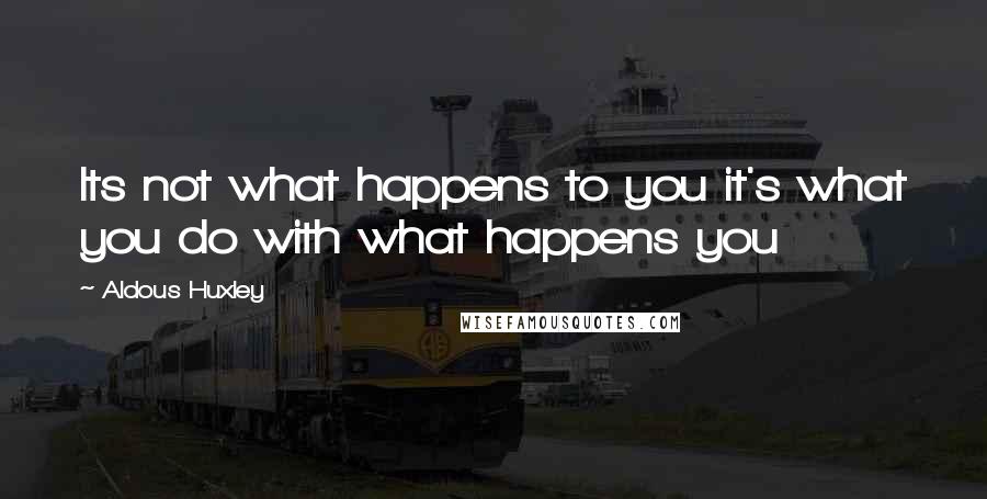 Aldous Huxley Quotes: Its not what happens to you it's what you do with what happens you