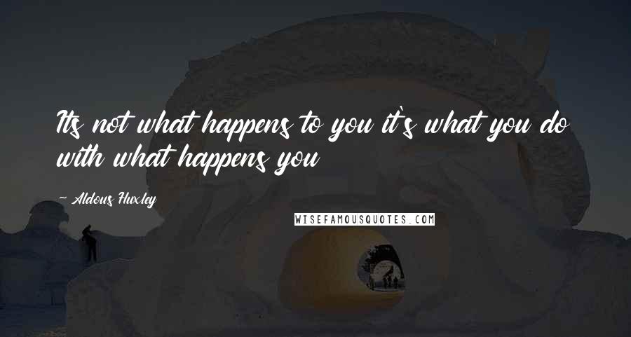 Aldous Huxley Quotes: Its not what happens to you it's what you do with what happens you