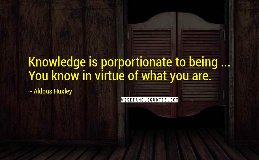 Aldous Huxley Quotes: Knowledge is porportionate to being ... You know in virtue of what you are.