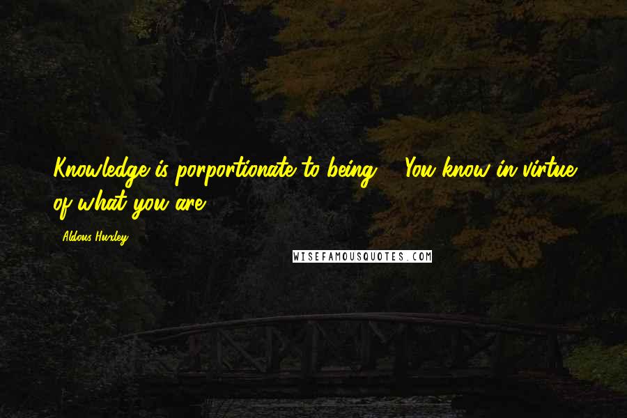 Aldous Huxley Quotes: Knowledge is porportionate to being ... You know in virtue of what you are.
