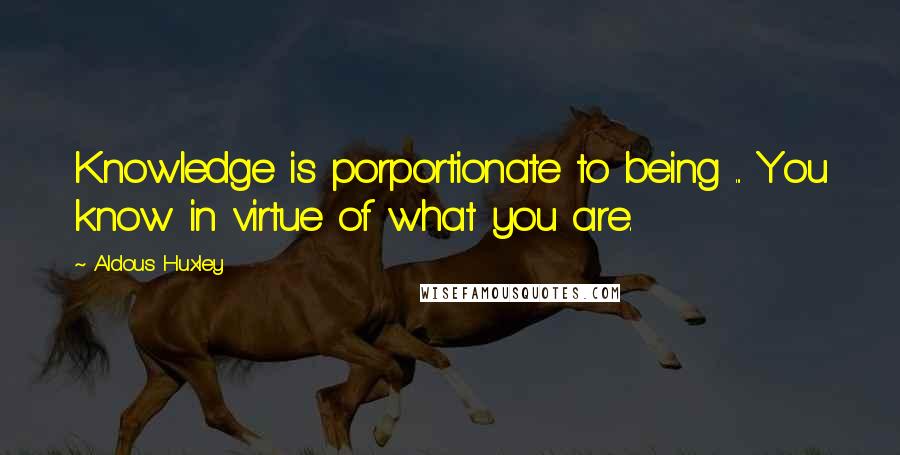 Aldous Huxley Quotes: Knowledge is porportionate to being ... You know in virtue of what you are.