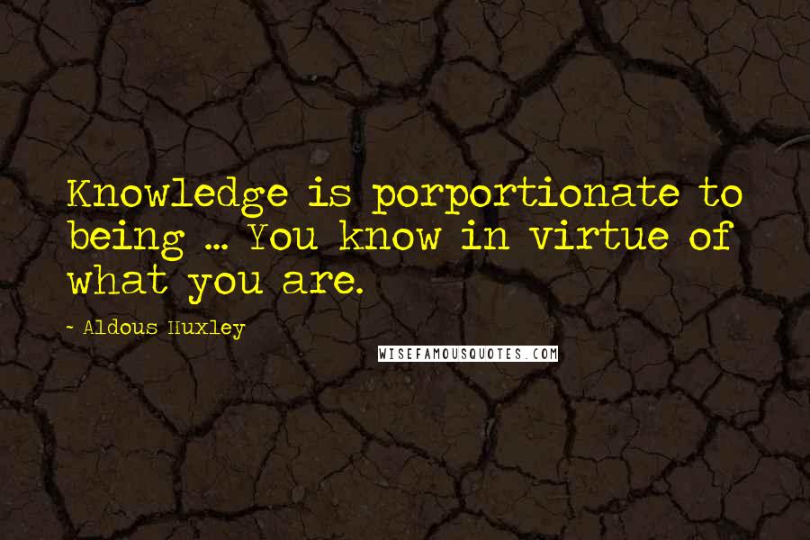 Aldous Huxley Quotes: Knowledge is porportionate to being ... You know in virtue of what you are.