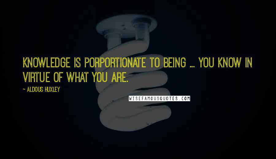 Aldous Huxley Quotes: Knowledge is porportionate to being ... You know in virtue of what you are.