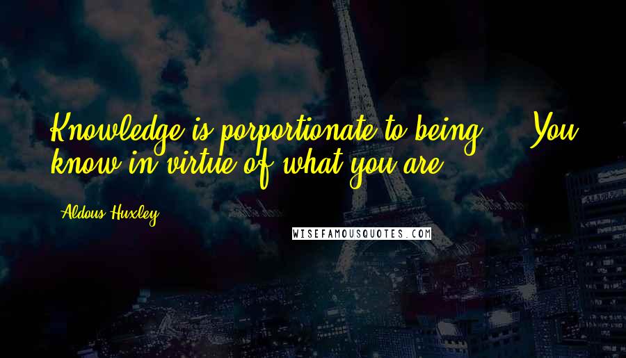 Aldous Huxley Quotes: Knowledge is porportionate to being ... You know in virtue of what you are.
