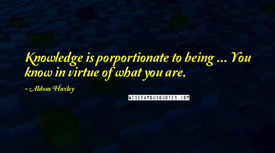 Aldous Huxley Quotes: Knowledge is porportionate to being ... You know in virtue of what you are.