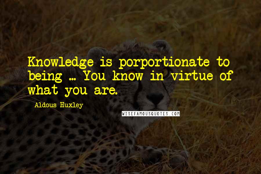 Aldous Huxley Quotes: Knowledge is porportionate to being ... You know in virtue of what you are.