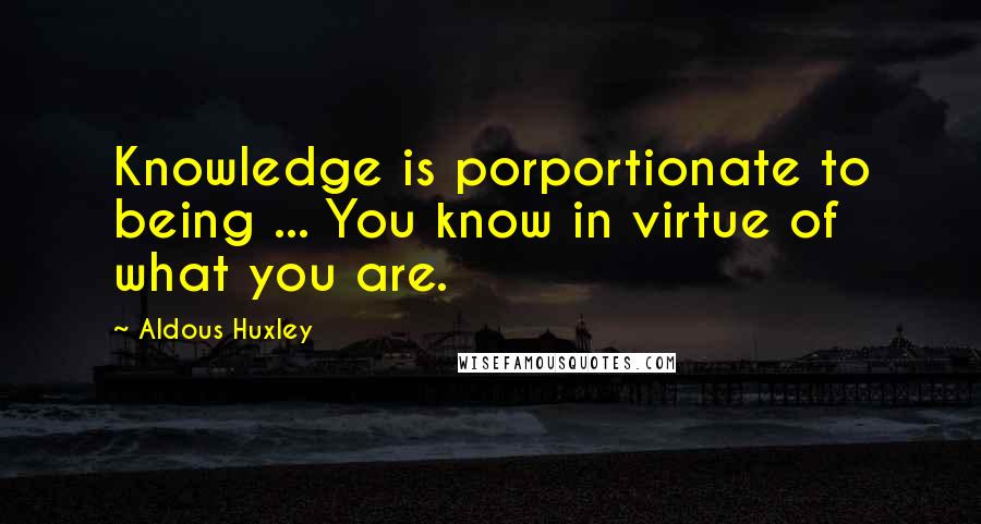 Aldous Huxley Quotes: Knowledge is porportionate to being ... You know in virtue of what you are.
