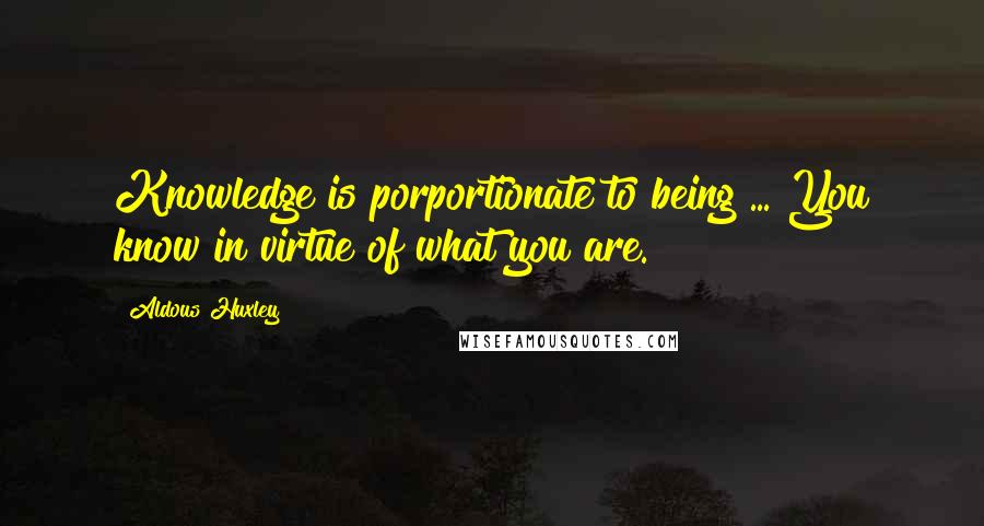 Aldous Huxley Quotes: Knowledge is porportionate to being ... You know in virtue of what you are.