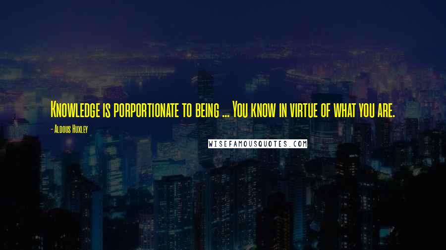 Aldous Huxley Quotes: Knowledge is porportionate to being ... You know in virtue of what you are.