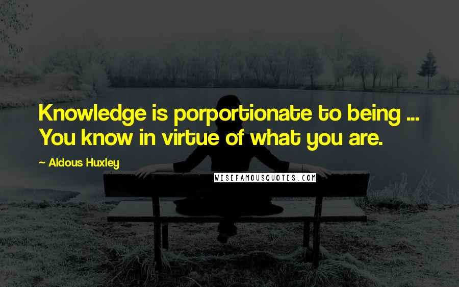 Aldous Huxley Quotes: Knowledge is porportionate to being ... You know in virtue of what you are.