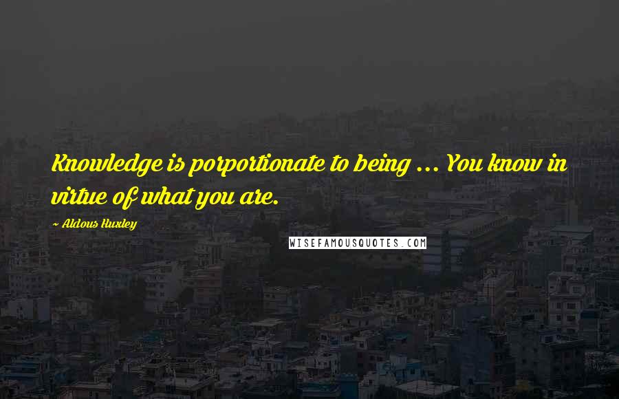 Aldous Huxley Quotes: Knowledge is porportionate to being ... You know in virtue of what you are.