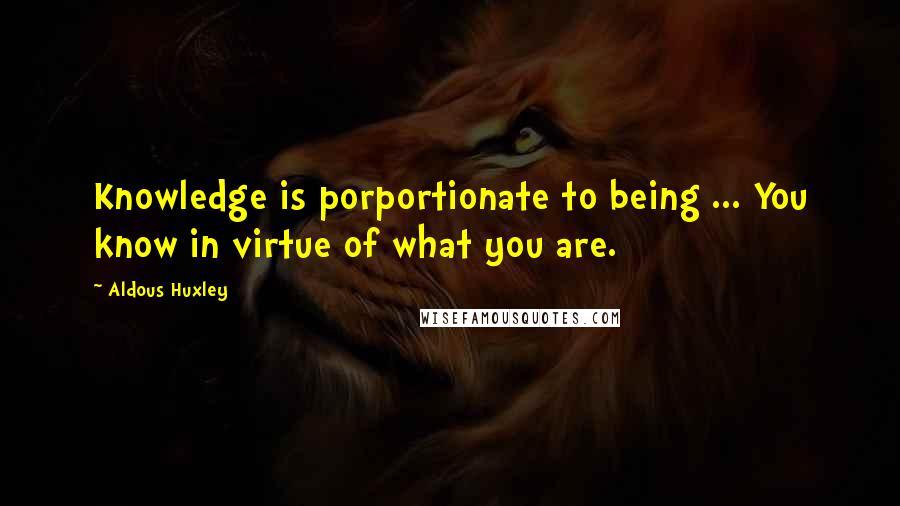 Aldous Huxley Quotes: Knowledge is porportionate to being ... You know in virtue of what you are.