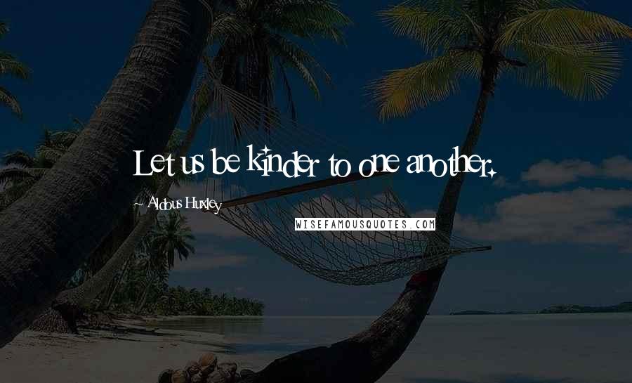 Aldous Huxley Quotes: Let us be kinder to one another.