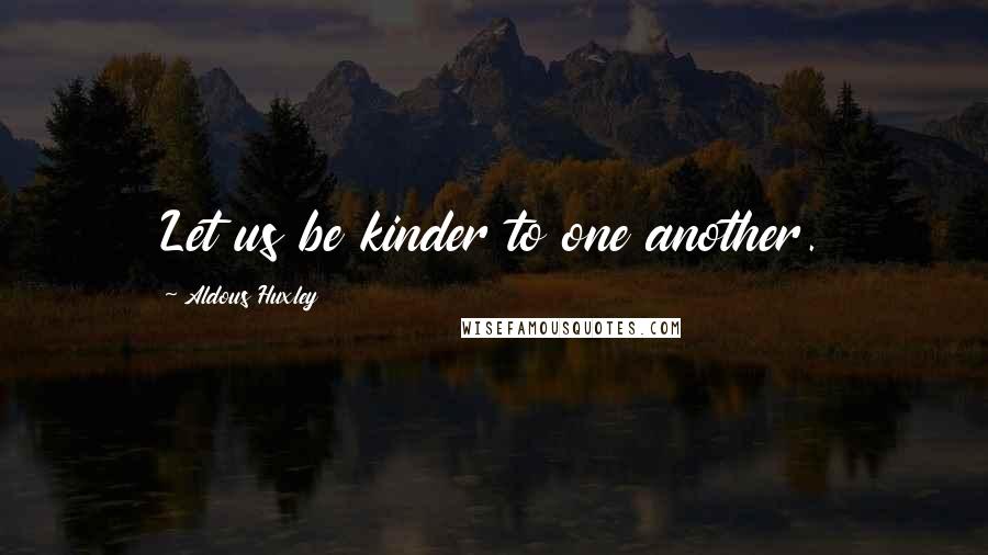 Aldous Huxley Quotes: Let us be kinder to one another.