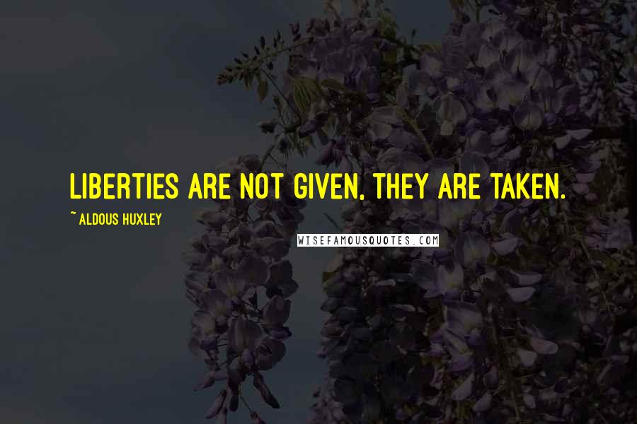 Aldous Huxley Quotes: Liberties are not given, they are taken.