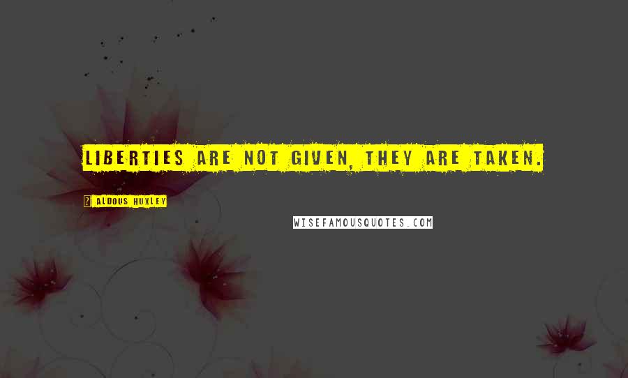 Aldous Huxley Quotes: Liberties are not given, they are taken.