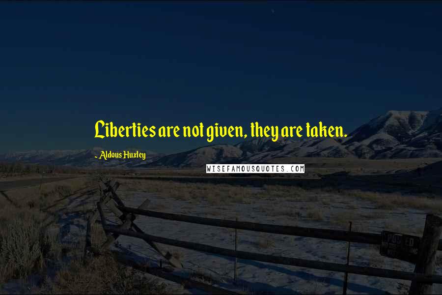 Aldous Huxley Quotes: Liberties are not given, they are taken.