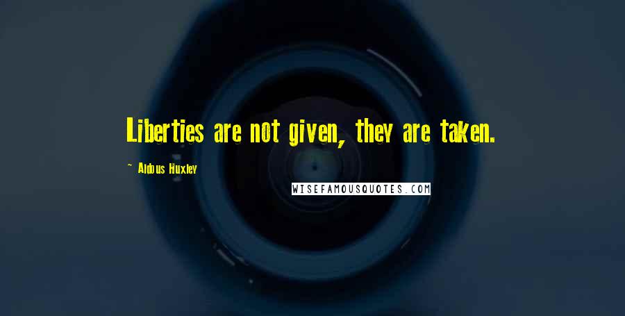 Aldous Huxley Quotes: Liberties are not given, they are taken.