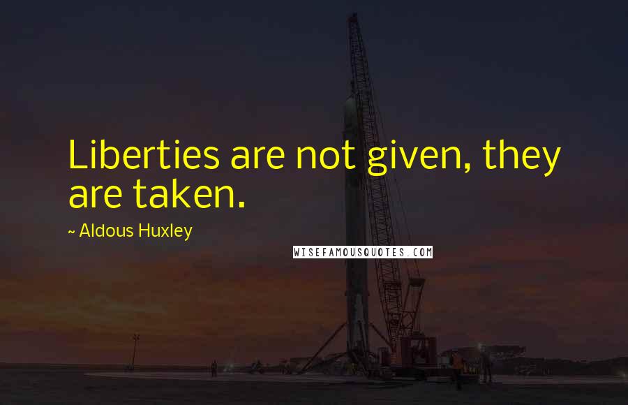 Aldous Huxley Quotes: Liberties are not given, they are taken.
