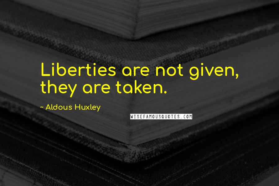 Aldous Huxley Quotes: Liberties are not given, they are taken.
