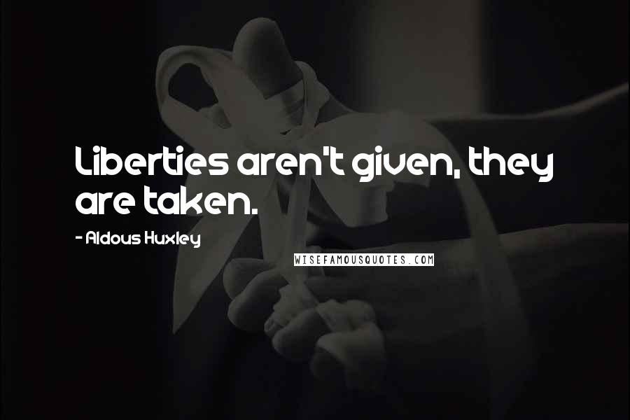 Aldous Huxley Quotes: Liberties aren't given, they are taken.